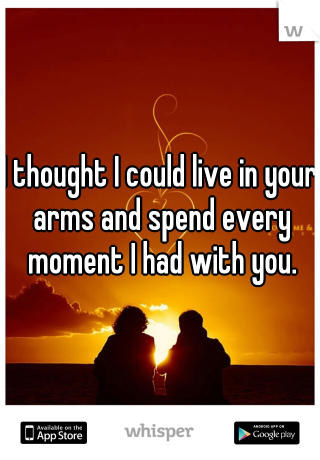 I thought I could live in your arms and spend every moment I had with you.