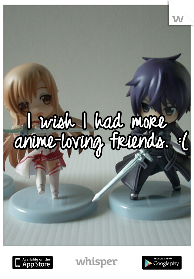I wish I had more anime-loving friends. :(