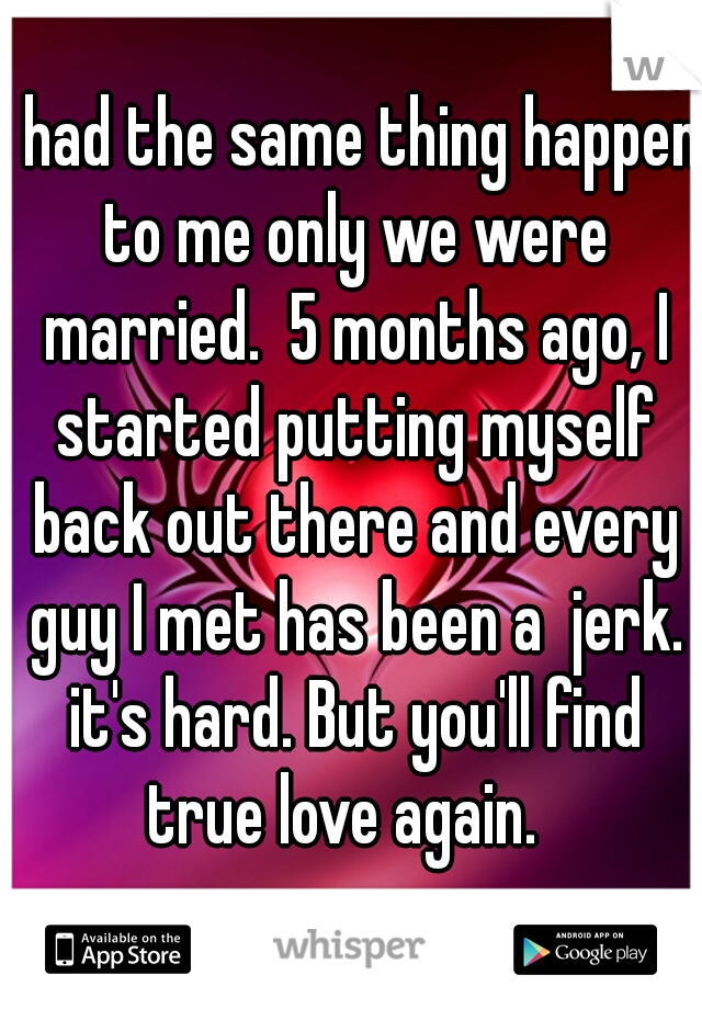 I had the same thing happen to me only we were married.  5 months ago, I started putting myself back out there and every guy I met has been a  jerk. it's hard. But you'll find true love again.  