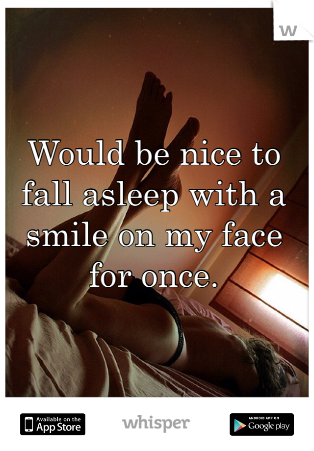 Would be nice to fall asleep with a smile on my face for once. 