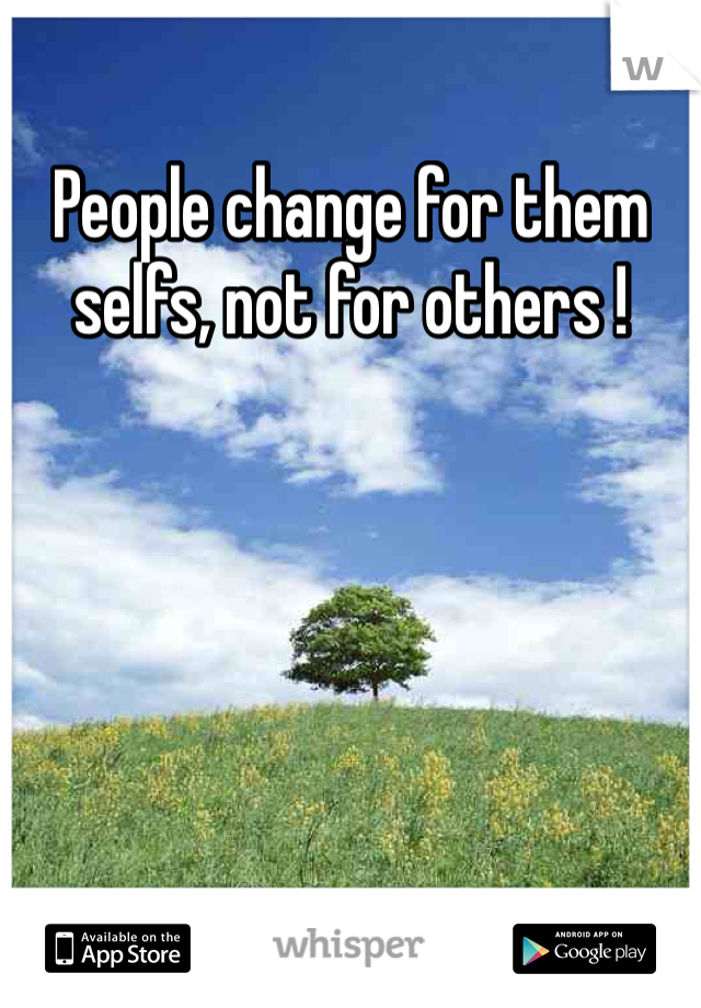 People change for them selfs, not for others ! 