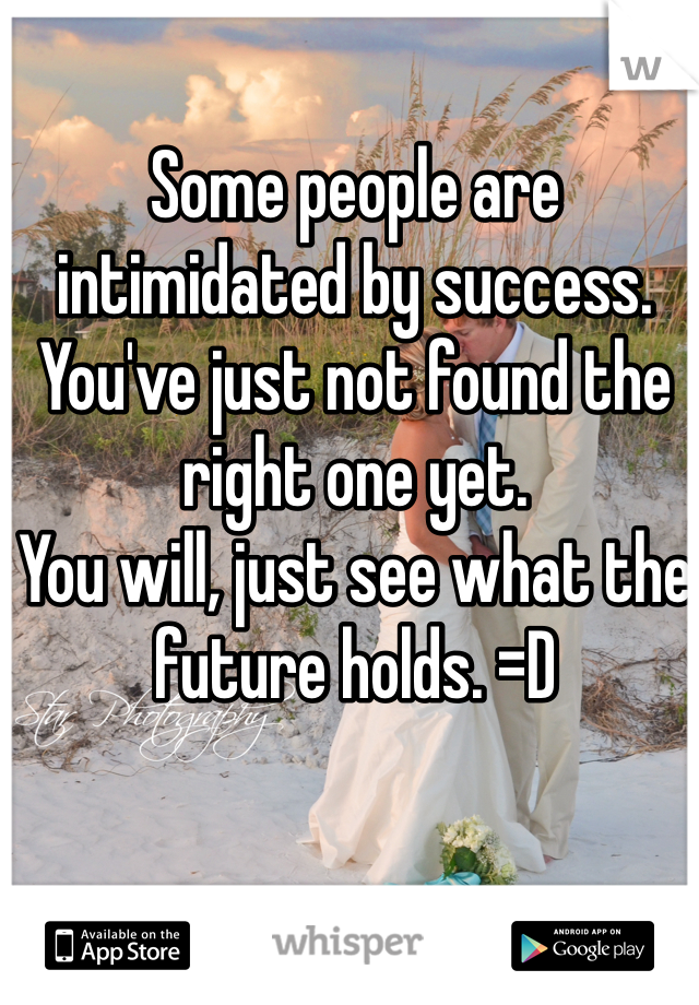Some people are intimidated by success.
You've just not found the right one yet.
You will, just see what the future holds. =D
