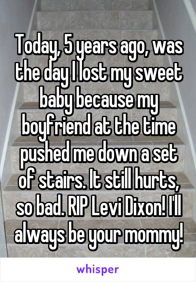 Today, 5 years ago, was the day I lost my sweet baby because my boyfriend at the time pushed me down a set of stairs. It still hurts, so bad. RIP Levi Dixon! I'll always be your mommy!