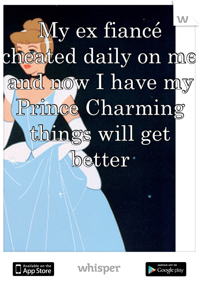 My ex fiancé cheated daily on me and now I have my Prince Charming things will get better
