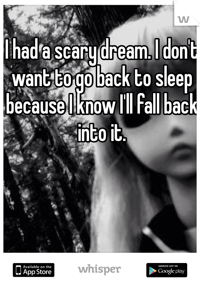 I had a scary dream. I don't want to go back to sleep because I know I'll fall back into it. 
