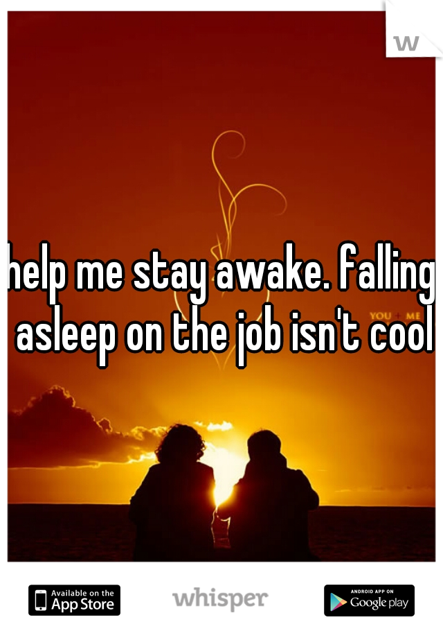 help me stay awake. falling asleep on the job isn't cool