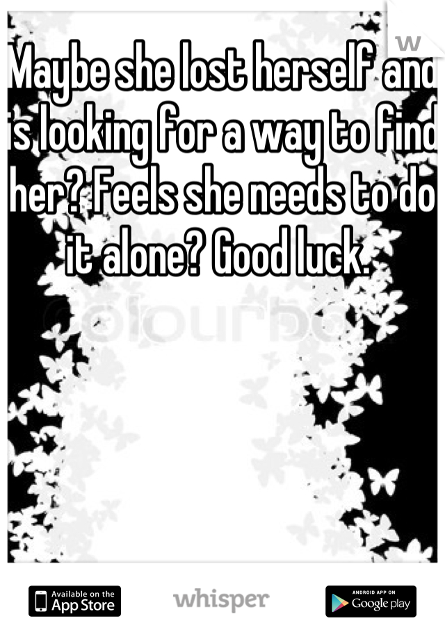 Maybe she lost herself and is looking for a way to find her? Feels she needs to do it alone? Good luck. 