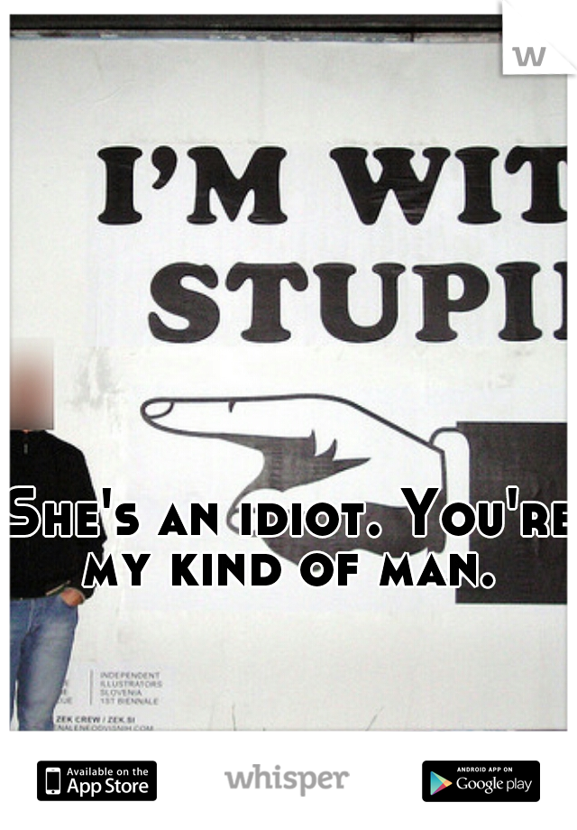 She's an idiot. You're my kind of man. 