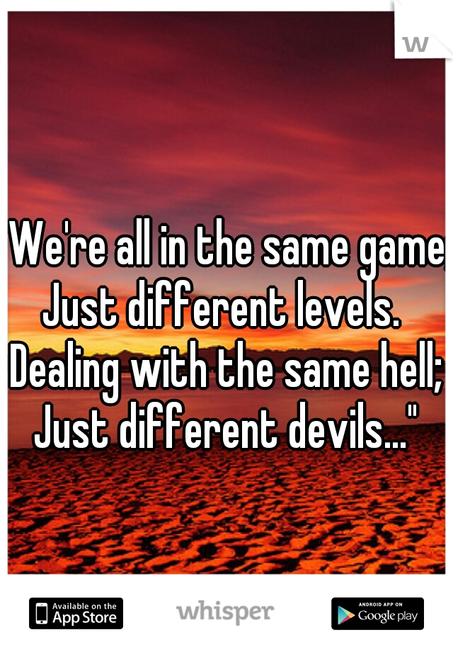 "We're all in the same game;
Just different levels. 
Dealing with the same hell;
Just different devils..."