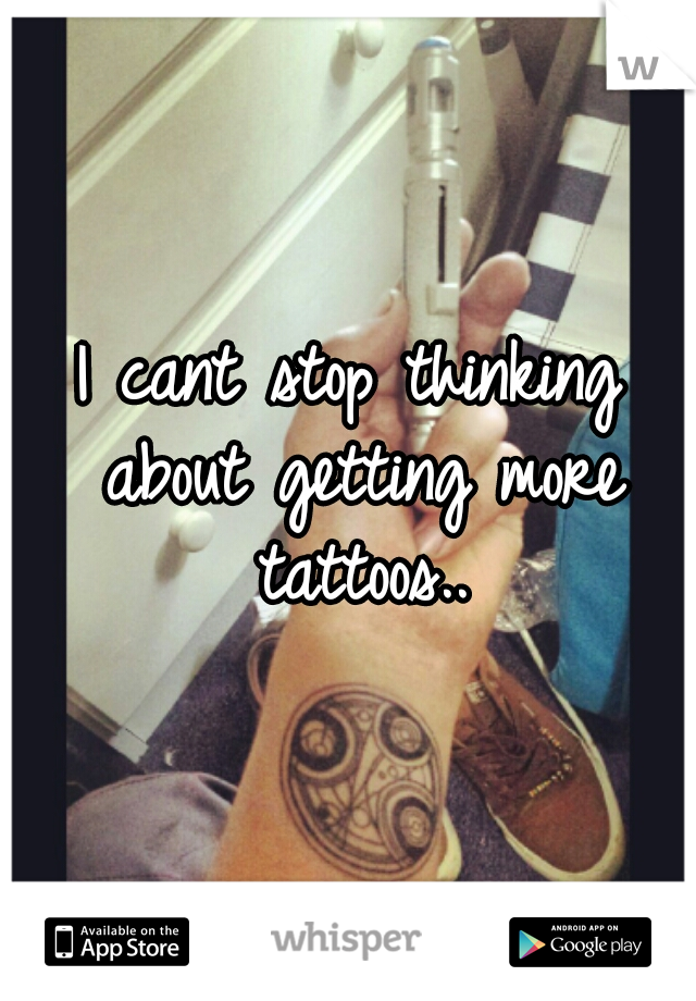 I cant stop thinking about getting more tattoos..