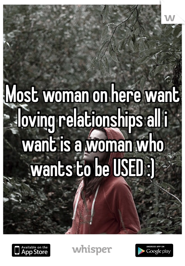 Most woman on here want loving relationships all i want is a woman who wants to be USED :) 