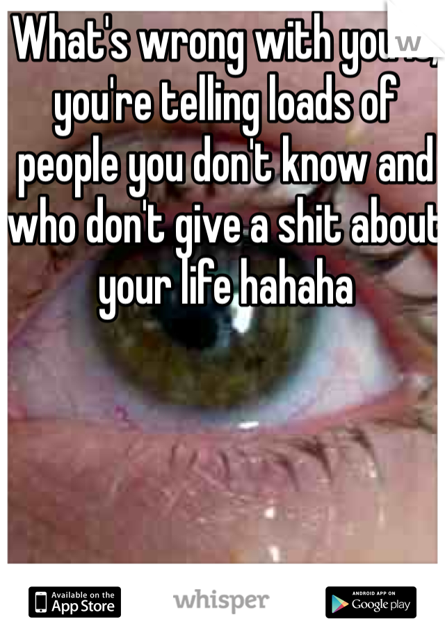 What's wrong with you is, you're telling loads of people you don't know and who don't give a shit about your life hahaha 