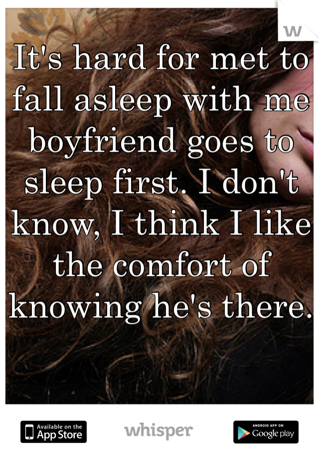 It's hard for met to fall asleep with me boyfriend goes to sleep first. I don't know, I think I like the comfort of knowing he's there.