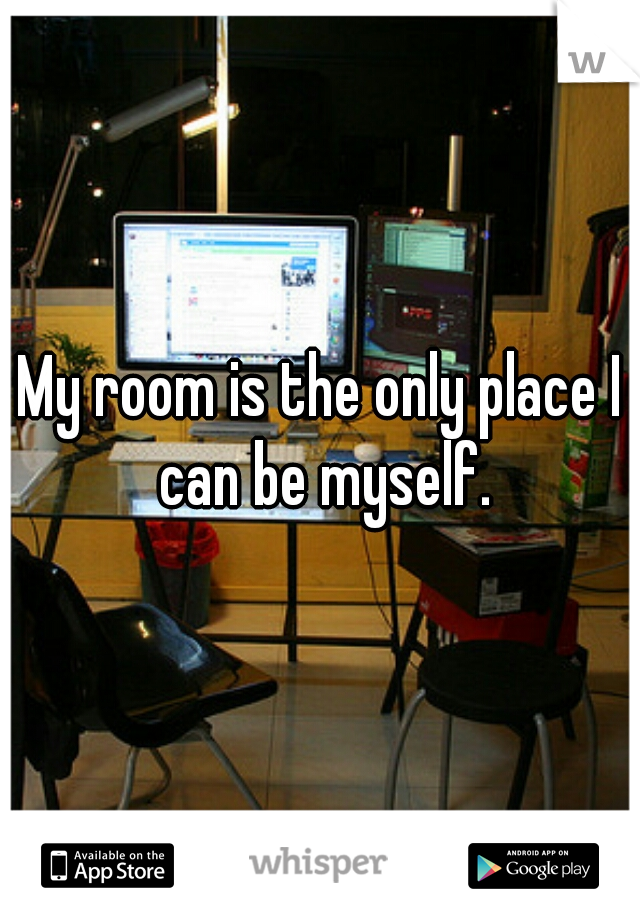 My room is the only place I can be myself.