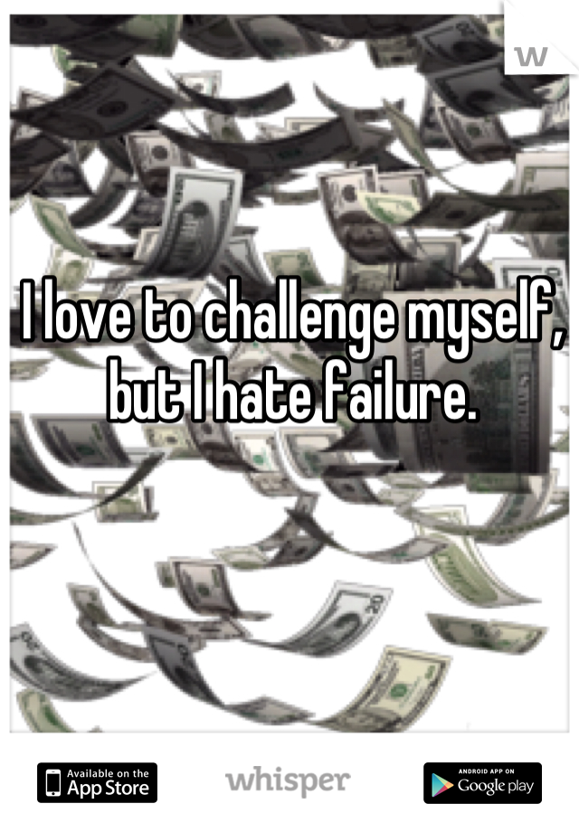 I love to challenge myself, but I hate failure.