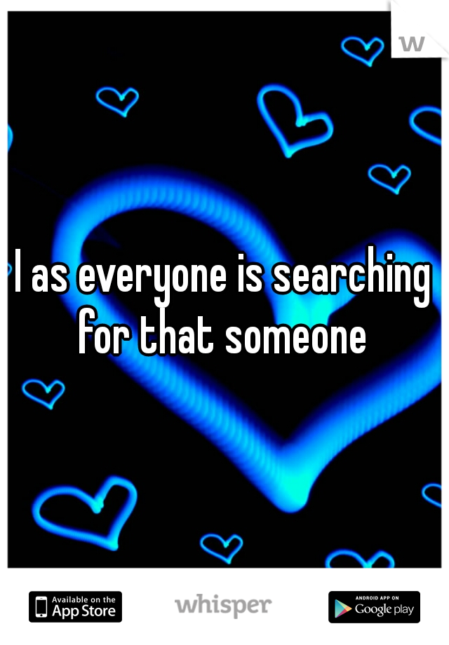 I as everyone is searching for that someone 
