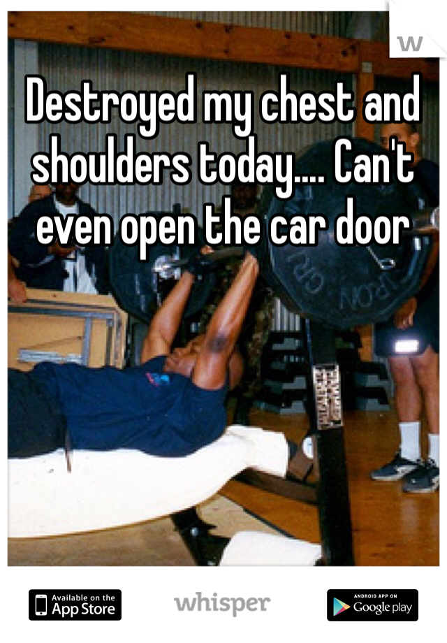 Destroyed my chest and shoulders today.... Can't even open the car door