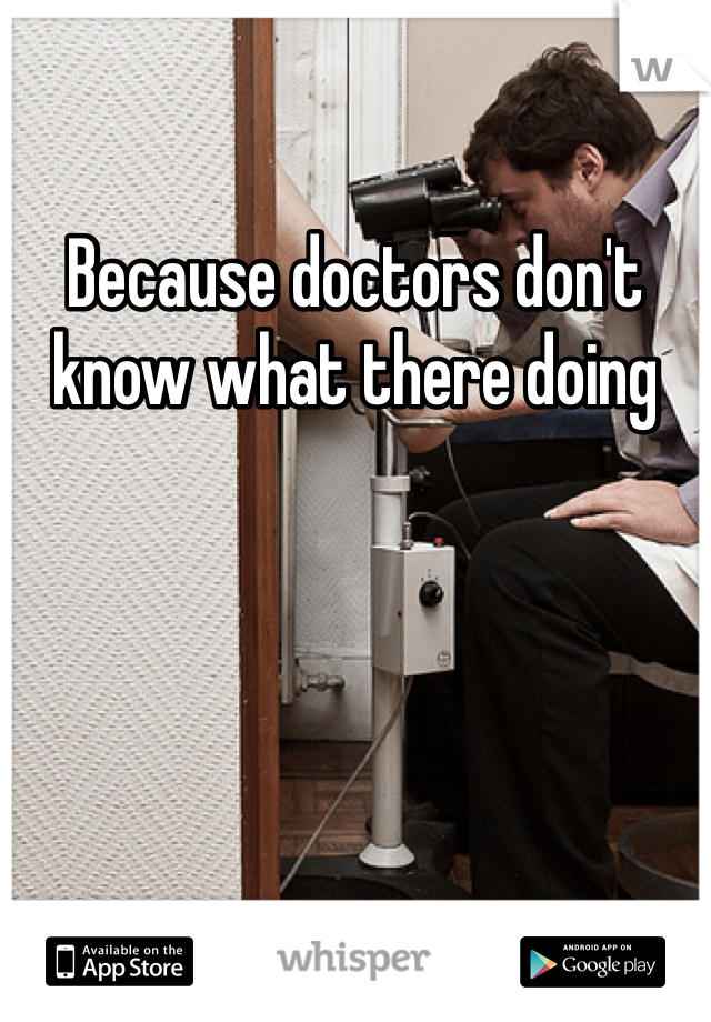 Because doctors don't know what there doing