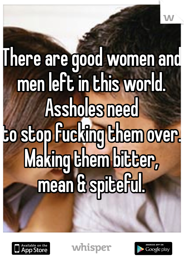 There are good women and men left in this world. 
Assholes need 
to stop fucking them over.
Making them bitter, 
mean & spiteful.