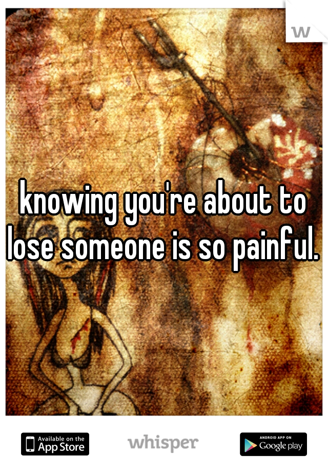 knowing you're about to lose someone is so painful. 