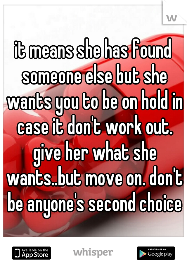 it means she has found someone else but she wants you to be on hold in case it don't work out. give her what she wants..but move on. don't be anyone's second choice