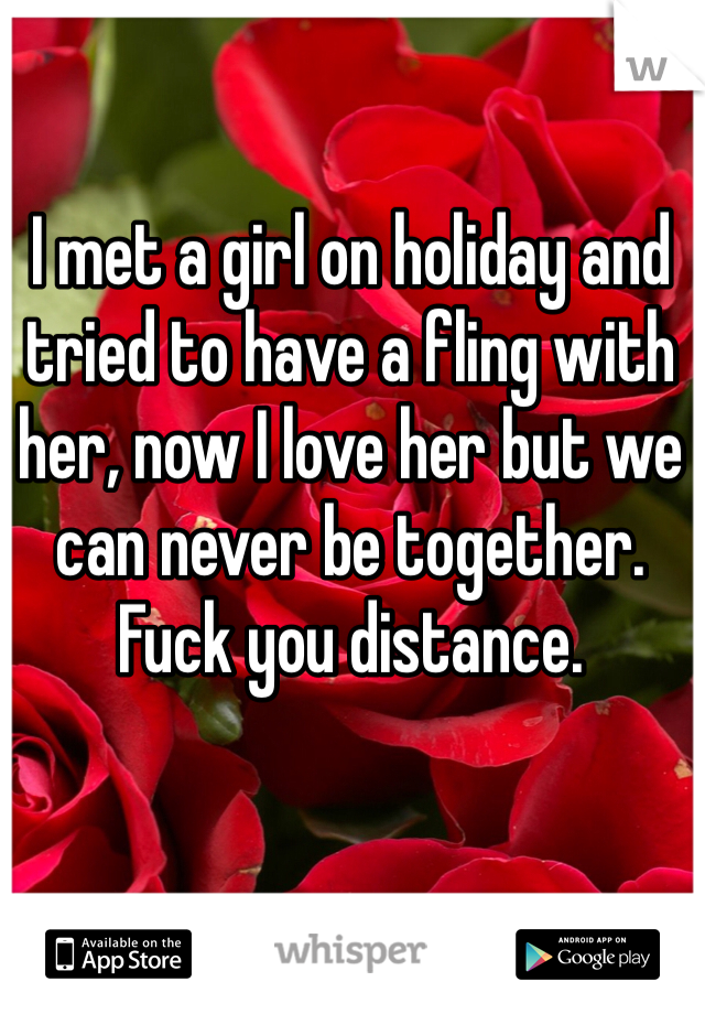 I met a girl on holiday and tried to have a fling with her, now I love her but we can never be together. Fuck you distance.