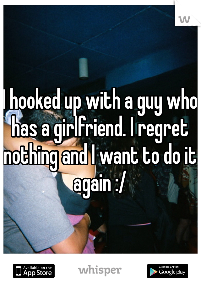 I hooked up with a guy who has a girlfriend. I regret nothing and I want to do it again :/