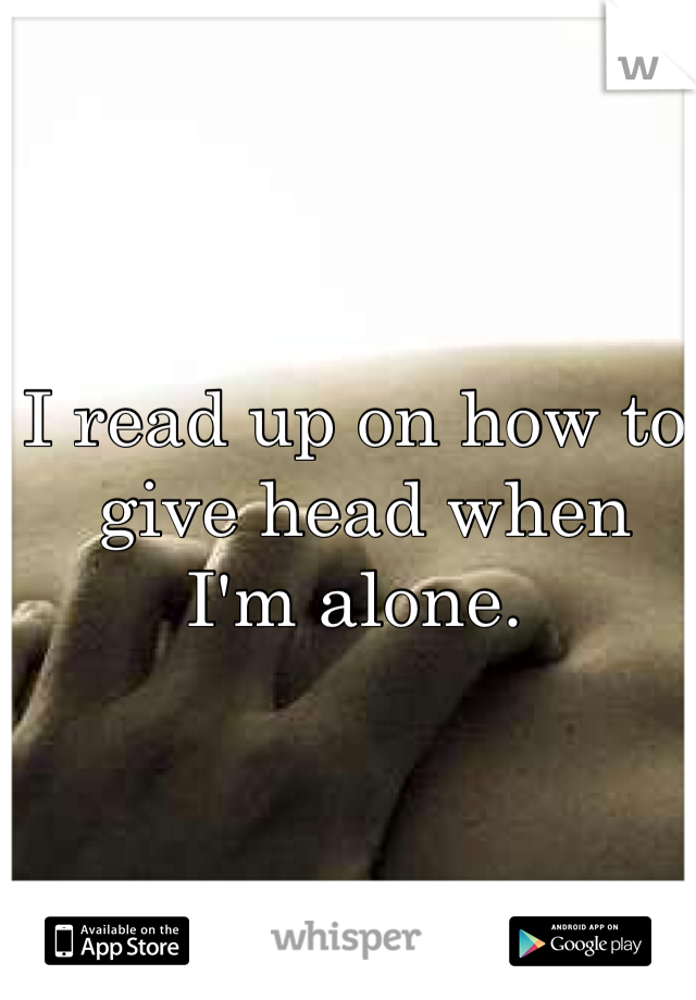 I read up on how to
 give head when 
I'm alone.