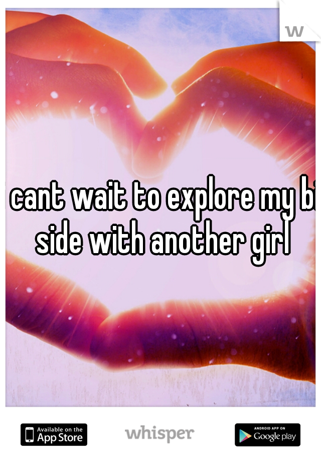 i cant wait to explore my bi side with another girl