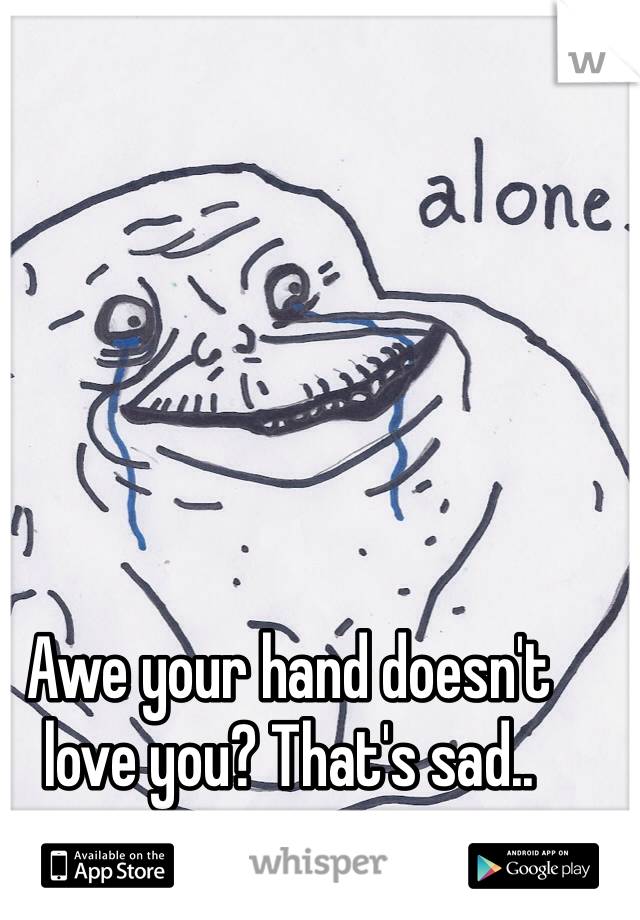 Awe your hand doesn't love you? That's sad.. 