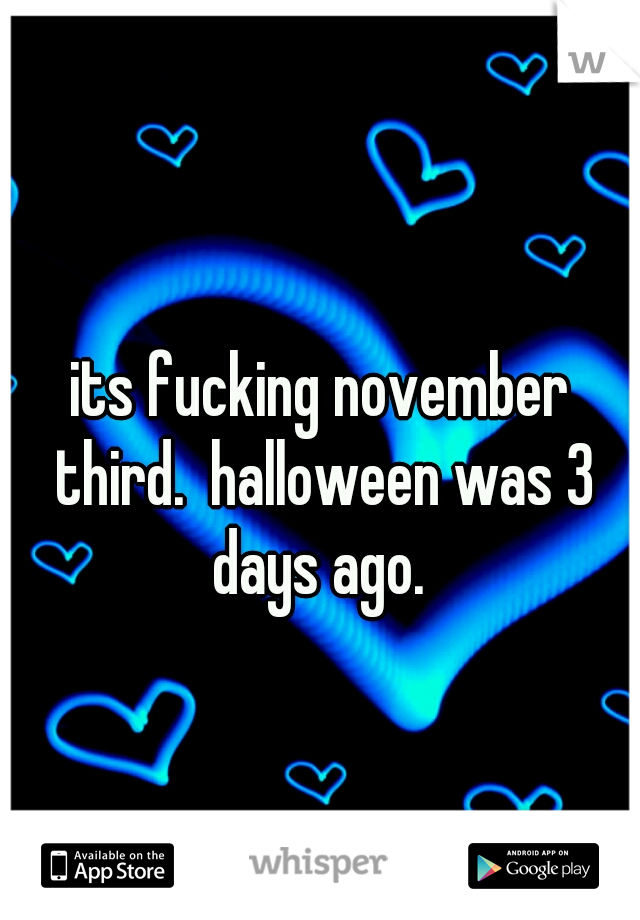 its fucking november third.  halloween was 3 days ago. 
