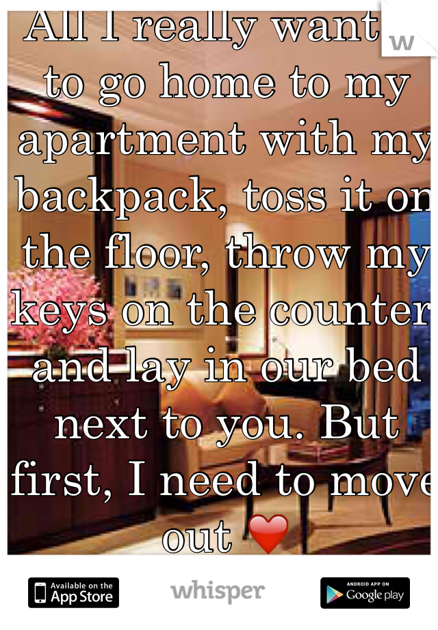 All I really want is to go home to my apartment with my backpack, toss it on the floor, throw my keys on the counter, and lay in our bed next to you. But first, I need to move out ❤️ 