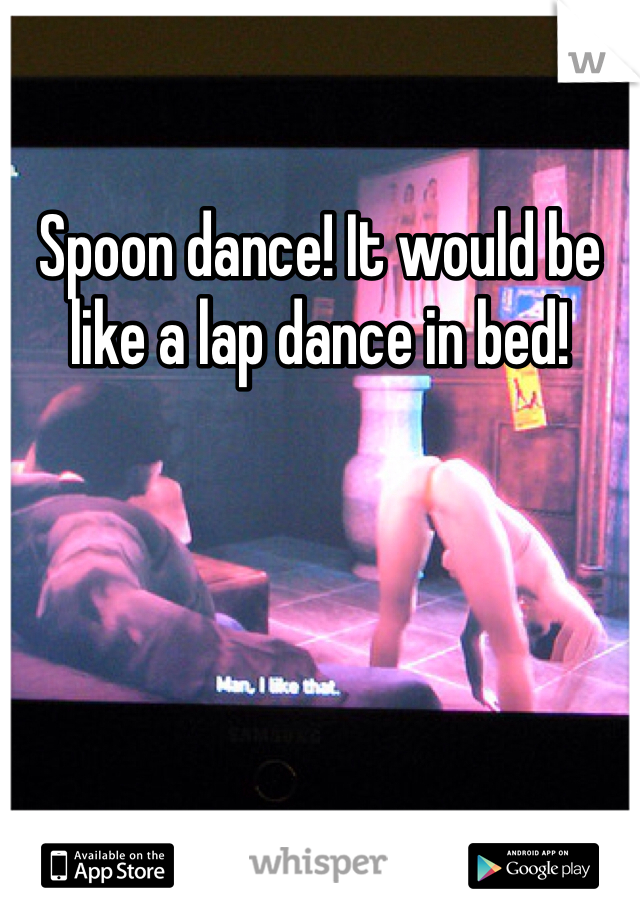 Spoon dance! It would be like a lap dance in bed!