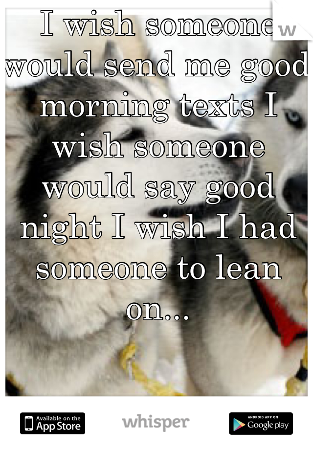 I wish someone would send me good morning texts I wish someone would say good night I wish I had someone to lean on...
