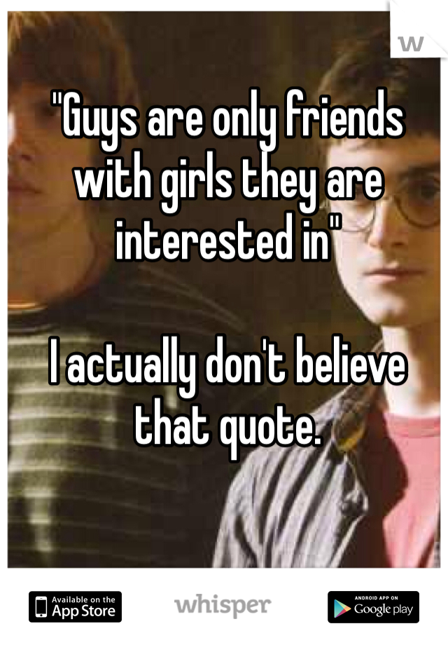 "Guys are only friends with girls they are interested in"

I actually don't believe that quote.