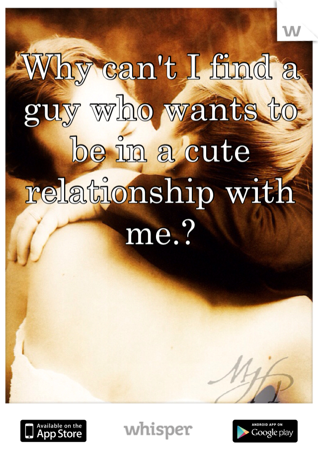 Why can't I find a guy who wants to be in a cute relationship with me.? 