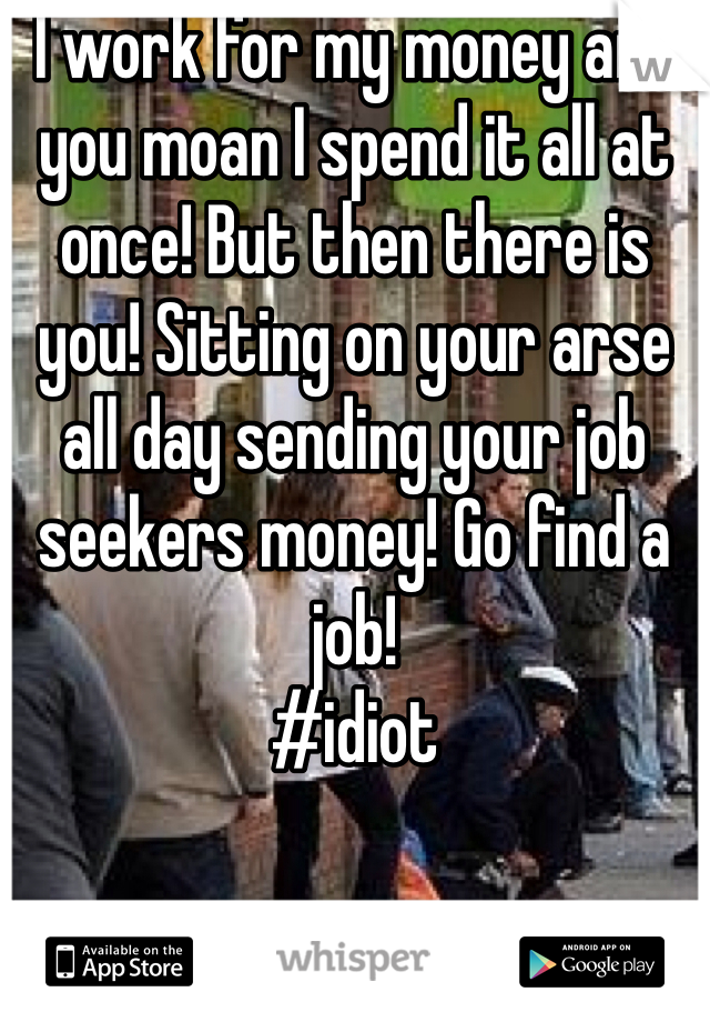 I work for my money and you moan I spend it all at once! But then there is you! Sitting on your arse all day sending your job seekers money! Go find a job! 
#idiot 