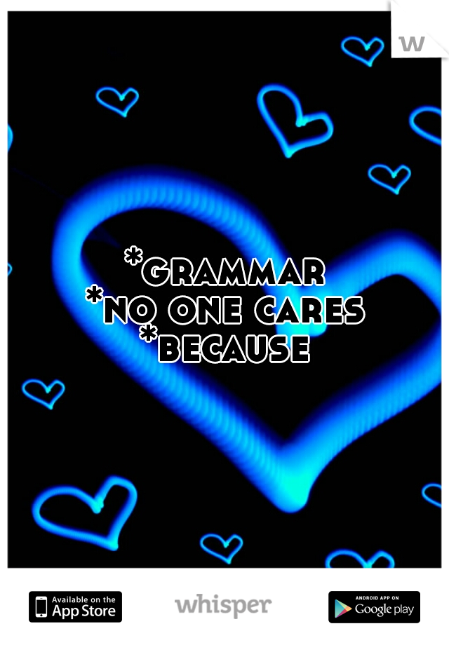 *grammar
*no one cares
*because