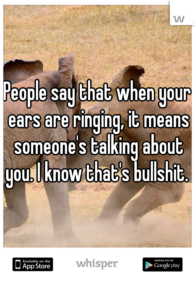People say that when your ears are ringing, it means someone's talking about you. I know that's bullshit. 