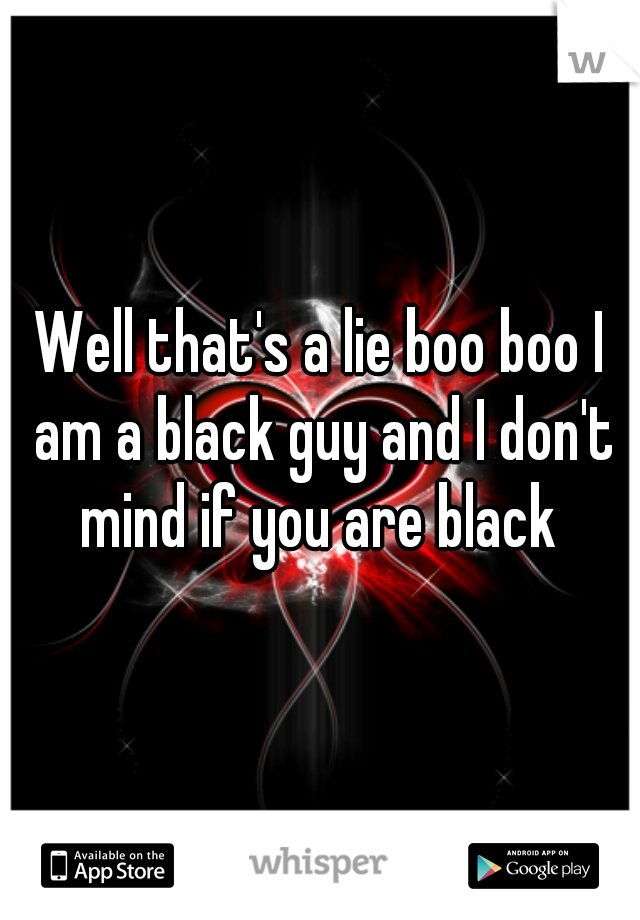 Well that's a lie boo boo I am a black guy and I don't mind if you are black 