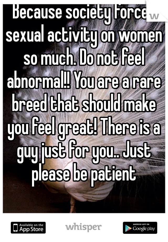 Because society forces sexual activity on women so much. Do not feel abnormal!! You are a rare breed that should make you feel great! There is a guy just for you.. Just please be patient