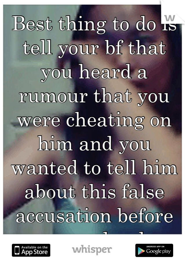 Best thing to do is tell your bf that you heard a rumour that you were cheating on him and you wanted to tell him about this false accusation before someone else does. 