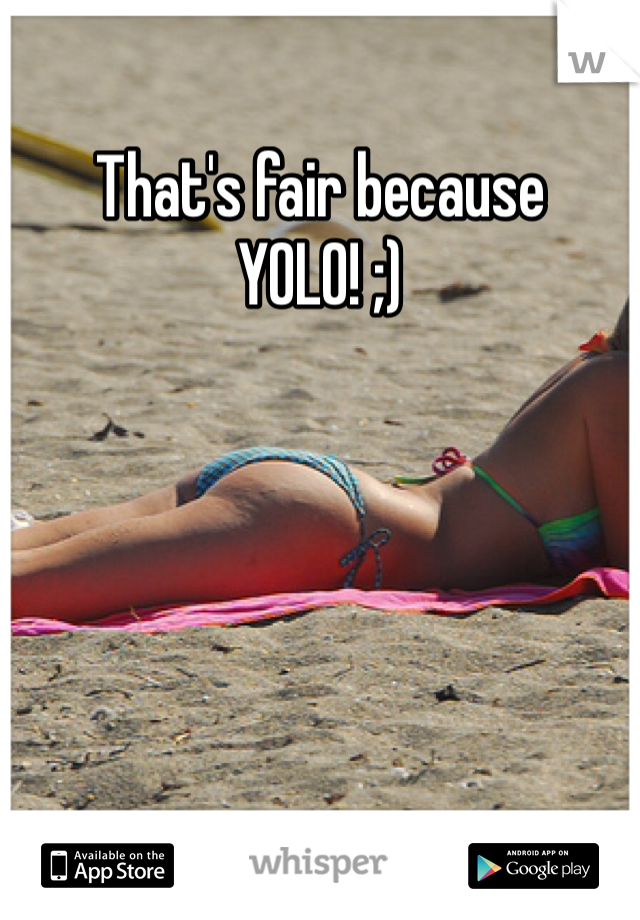 That's fair because YOLO! ;)