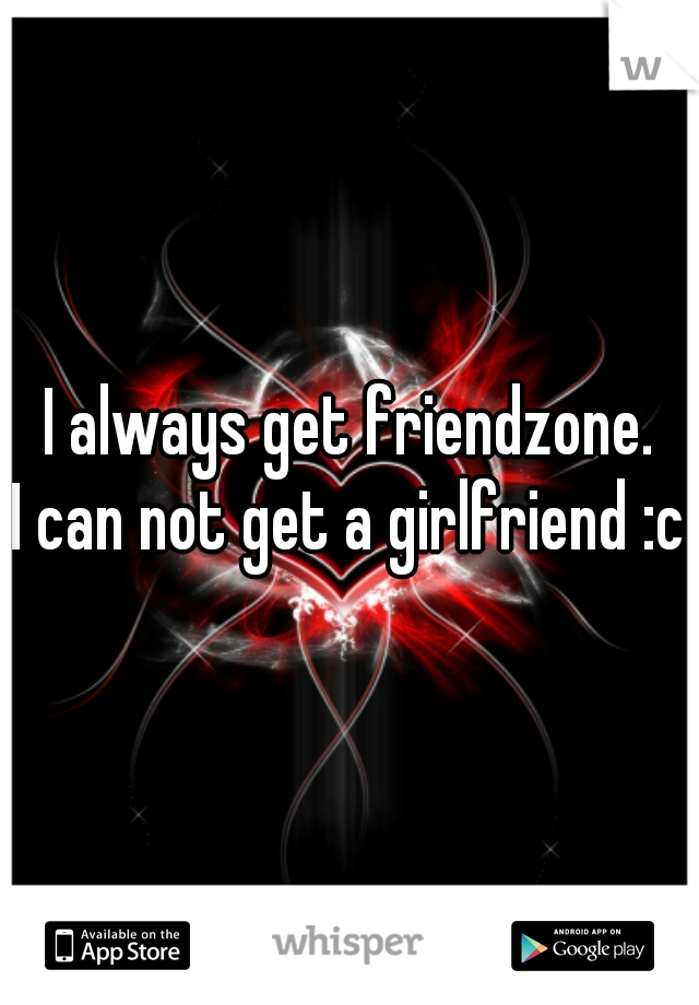 I always get friendzone.
I can not get a girlfriend :c