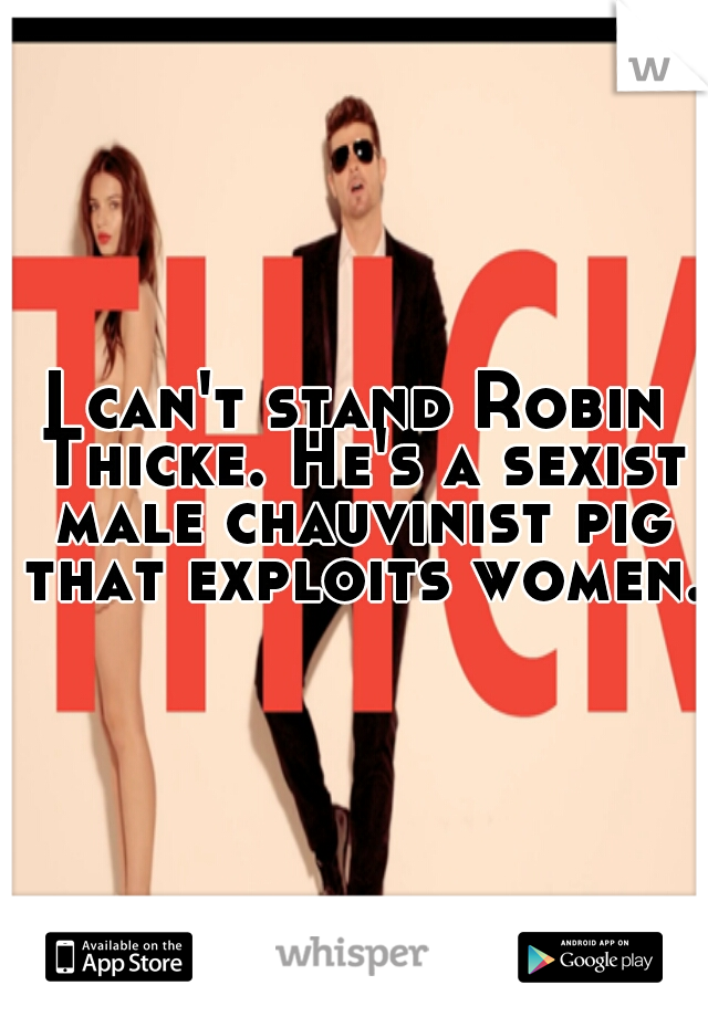 I can't stand Robin Thicke. He's a sexist male chauvinist pig that exploits women. 