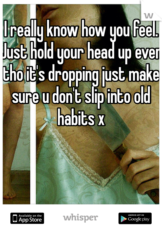 I really know how you feel. Just hold your head up even tho it's dropping just make sure u don't slip into old habits x