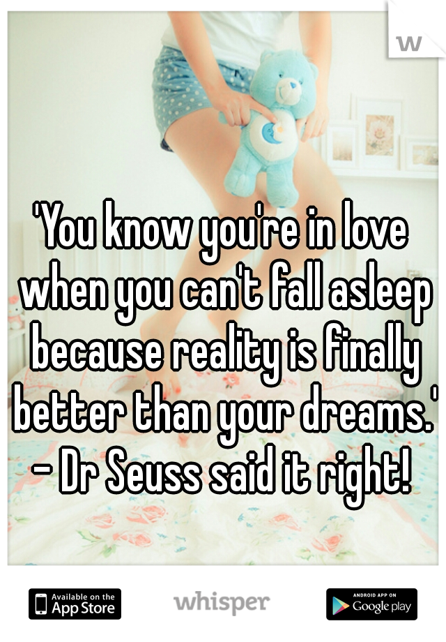 'You know you're in love when you can't fall asleep because reality is finally better than your dreams.'


- Dr Seuss said it right!