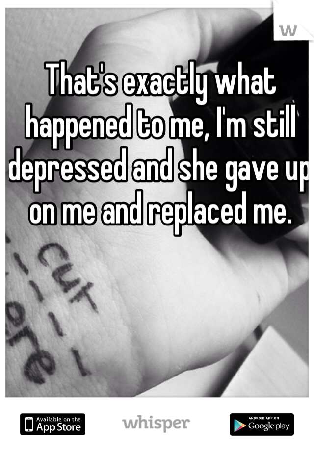 That's exactly what happened to me, I'm still depressed and she gave up on me and replaced me.