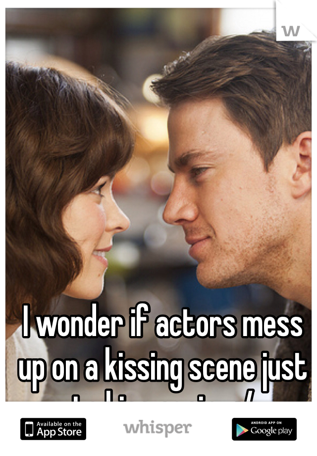 I wonder if actors mess up on a kissing scene just to kiss again.. :/