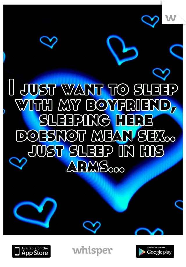 I just want to sleep with my boyfriend, sleeping here doesnot mean sex.. just sleep in his arms...